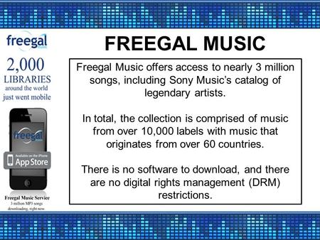 FREEGAL MUSIC Freegal Music offers access to nearly 3 million songs, including Sony Music’s catalog of legendary artists. In total, the collection is comprised.