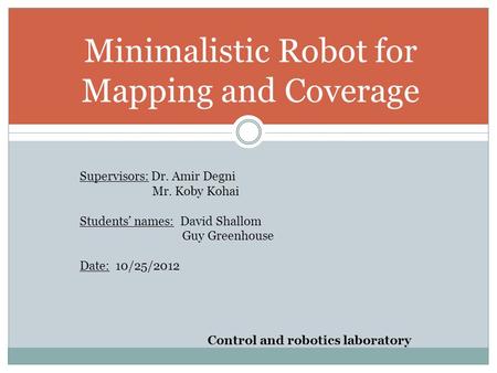 Minimalistic Robot for Mapping and Coverage Supervisors: Dr. Amir Degni Mr. Koby Kohai Students’ names: David Shallom Guy Greenhouse Date: 10/25/2012 Control.