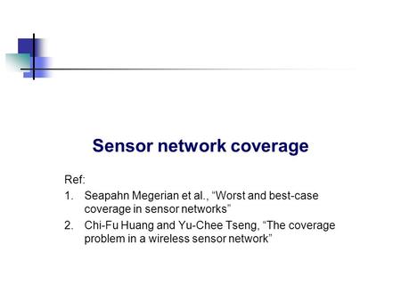 Sensor network coverage Ref: 1.Seapahn Megerian et al., “Worst and best-case coverage in sensor networks” 2.Chi-Fu Huang and Yu-Chee Tseng, “The coverage.