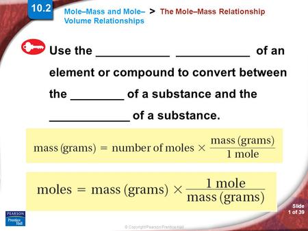 Slide 1 of 39 © Copyright Pearson Prentice Hall Mole–Mass and Mole– Volume Relationships > The Mole–Mass Relationship Use the ___________ ___________ of.