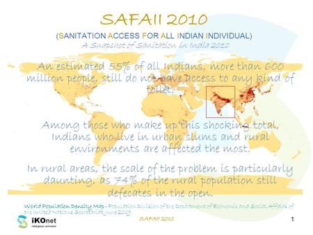 SAFAII 2010 1 SAFAII 2010 (SANITATION ACCESS FOR ALL INDIAN INDIVIDUAL) A Snapshot of Sanitation in India 2010 An estimated 55% of all Indians, more than.