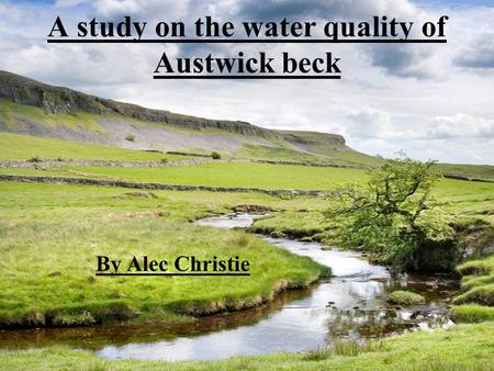 A study on the water quality of Austwick beck By Alec Christie.