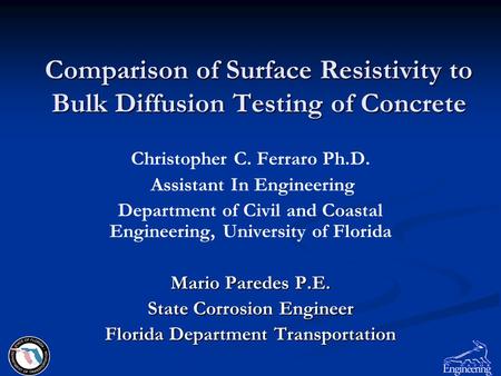 Comparison of Surface Resistivity to Bulk Diffusion Testing of Concrete Christopher C. Ferraro Ph.D. Assistant In Engineering Department of Civil and Coastal.