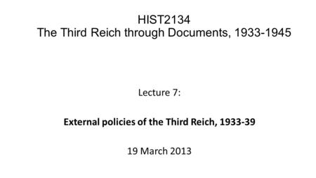 Lecture 7: External policies of the Third Reich, 1933-39 19 March 2013 HIST2134 The Third Reich through Documents, 1933-1945.