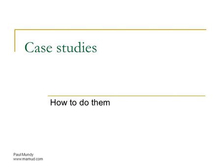 Paul Mundy www.mamud.com Case studies How to do them.