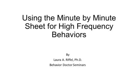 Using the Minute by Minute Sheet for High Frequency Behaviors By Laura A. Riffel, Ph.D. Behavior Doctor Seminars.