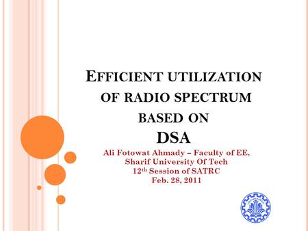 E FFICIENT UTILIZATION OF RADIO SPECTRUM BASED ON DSA Ali Fotowat Ahmady – Faculty of EE, Sharif University Of Tech 12 th Session of SATRC Feb. 28, 2011.