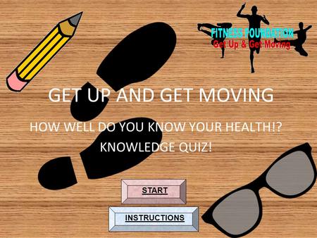 GET UP AND GET MOVING HOW WELL DO YOU KNOW YOUR HEALTH!? KNOWLEDGE QUIZ! START INSTRUCTIONS.