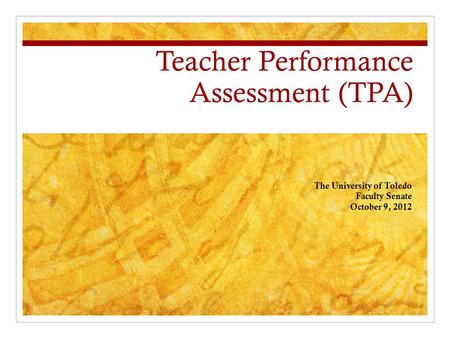 Teacher Performance Assessment (TPA) The University of Toledo Faculty Senate October 9, 2012.