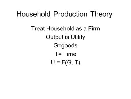 Household Production Theory Treat Household as a Firm Output is Utility G=goods T= Time U = F(G, T)