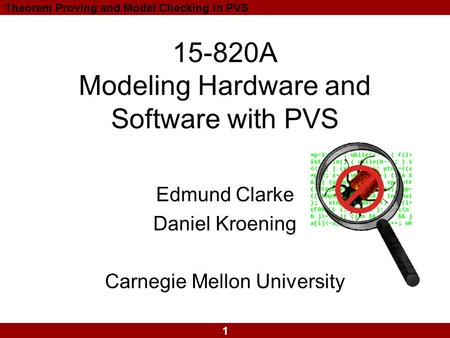 1 Theorem Proving and Model Checking in PVS 15-820A Modeling Hardware and Software with PVS Edmund Clarke Daniel Kroening Carnegie Mellon University.