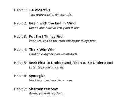 Habit 1: Be Proactive Take responsibility for your life. Habit 2: Begin with the End in Mind Define your mission and goals in life. Habit 3: Put First.