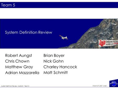 System Definition Review - AAE 451 - Team 5 March 27, 2007 Slide 1 System Definition Review Robert Aungst Chris Chown Matthew Gray Adrian Mazzarella Brian.