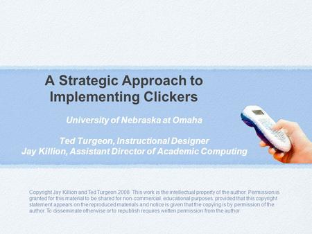 A Strategic Approach to Implementing Clickers University of Nebraska at Omaha Ted Turgeon, Instructional Designer Jay Killion, Assistant Director of Academic.