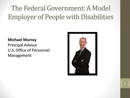 The Federal Government: A Model Employer of People with Disabilities Michael Murray Principal Advisor U.S. Office of Personnel Management 1.