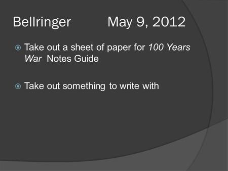 Bellringer May 9, 2012  Take out a sheet of paper for 100 Years War Notes Guide  Take out something to write with.