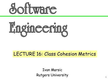 1 Ivan Marsic Rutgers University LECTURE 16: Class Cohesion Metrics.