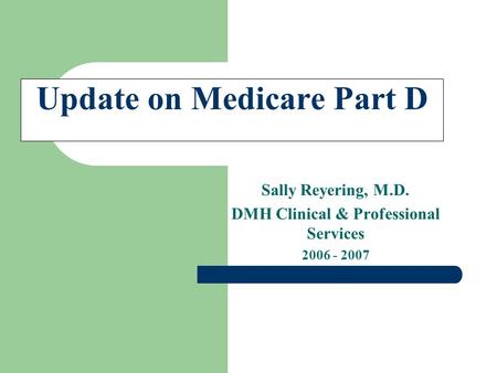 Update on Medicare Part D Sally Reyering, M.D. DMH Clinical & Professional Services 2006 - 2007.