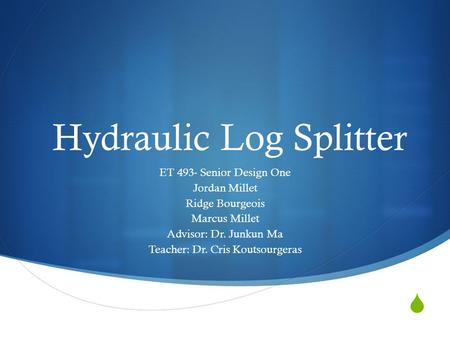  Hydraulic Log Splitter ET 493- Senior Design One Jordan Millet Ridge Bourgeois Marcus Millet Advisor: Dr. Junkun Ma Teacher: Dr. Cris Koutsourgeras.