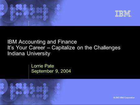 © 2003 IBM Corporation IBM Accounting and Finance It’s Your Career – Capitalize on the Challenges Indiana University Lorrie Pate September 9, 2004.