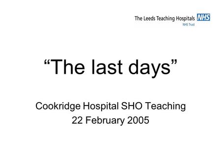 “The last days” Cookridge Hospital SHO Teaching 22 February 2005.