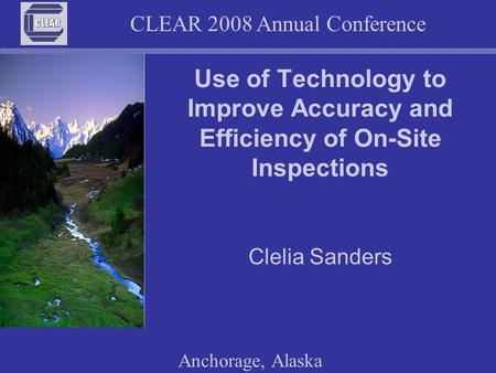 CLEAR 2008 Annual Conference Anchorage, Alaska Use of Technology to Improve Accuracy and Efficiency of On-Site Inspections Clelia Sanders.