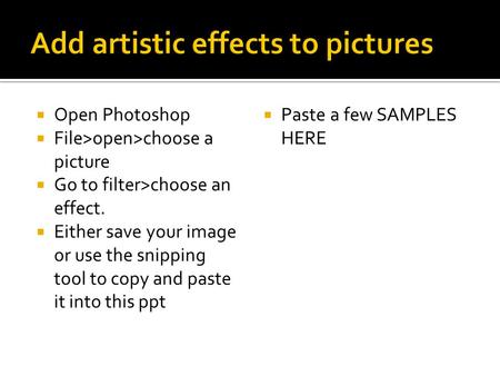  Open Photoshop  File>open>choose a picture  Go to filter>choose an effect.  Either save your image or use the snipping tool to copy and paste it into.