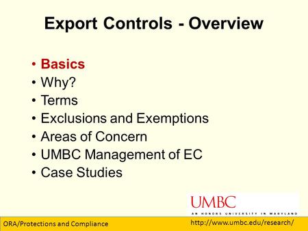 Export Controls - Overview Basics Why? Terms Exclusions and Exemptions Areas of Concern UMBC Management of EC Case Studies 1 ORA/Protections and Compliance.