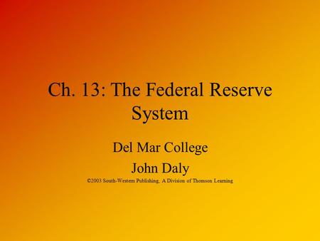 Ch. 13: The Federal Reserve System Del Mar College John Daly ©2003 South-Western Publishing, A Division of Thomson Learning.