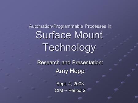 Surface Mount Technology Research and Presentation: Amy Hopp Sept. 4, 2003 CIM ~ Period 2 Automation/Programmable Processes in.