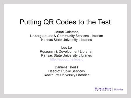 Putting QR Codes to the Test Jason Coleman Undergraduate & Community Services Librarian Kansas State University Libraries Leo Lo Research & Development.