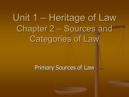 Unit 1 – Heritage of Law Chapter 2 – Sources and Categories of Law Primary Sources of Law.