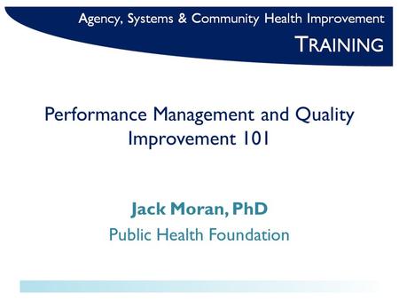 Performance Management and Quality Improvement 101 Jack Moran, PhD Public Health Foundation.