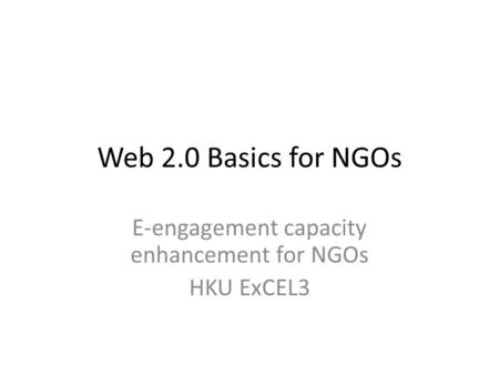 Web 2.0 Basics for NGOs E-engagement capacity enhancement for NGOs HKU ExCEL3.