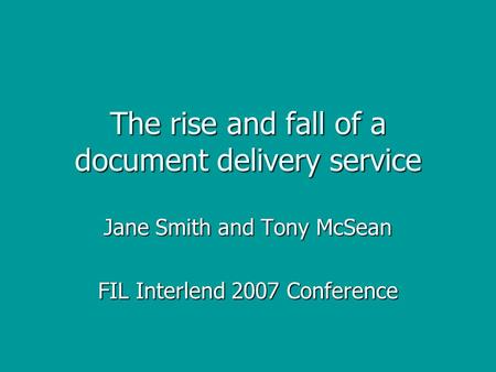 The rise and fall of a document delivery service Jane Smith and Tony McSean FIL Interlend 2007 Conference.