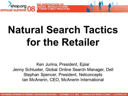 Natural Search Tactics for the Retailer Ken Jurina, President, Epiar Jenny Schlueter, Global Online Search Manager, Dell Stephan Spencer, President, Netconcepts.