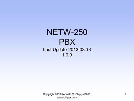 Copyright 2013 Kenneth M. Chipps Ph.D. www.chipps.com NETW-250 PBX Last Update 2013.03.13 1.0.0 1.