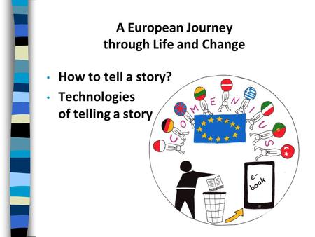 A European Journey through Life and Change How to tell a story? Technologies of telling a story.