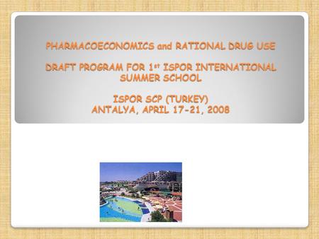 PHARMACOECONOMICS and RATIONAL DRUG USE DRAFT PROGRAM FOR 1 st ISPOR INTERNATIONAL SUMMER SCHOOL ISPOR SCP (TURKEY) ANTALYA, APRIL 17-21, 2008 PHARMACOECONOMICS.