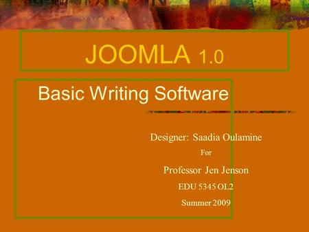 JOOMLA 1.0 Basic Writing Software Designer: Saadia Oulamine For Professor Jen Jenson EDU 5345 OL2 Summer 2009.