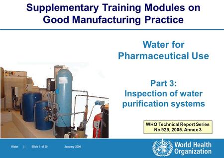 Water | Slide 1 of 30 January 2006 Water for Pharmaceutical Use Part 3: Inspection of water purification systems Supplementary Training Modules on Good.