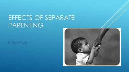 EFFECTS OF SEPARATE PARENTING By Darryl Potts. WHAT IS A FAMILY? A typical family is a mother, a father, and one or more children. Family, however, means.