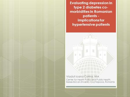 Evaluating depression in type 2 diabetes co- morbidities in Romanian patients - implications for hypertensive patients Vladut Ioana Corina, MA Center for.