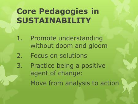 Core Pedagogies in SUSTAINABILITY 1. Promote understanding without doom and gloom 2.Focus on solutions 3.Practice being a positive agent of change: Move.