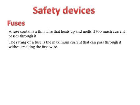 A fuse contains a thin wire that heats up and melts if too much current passes through it. The rating of a fuse is the maximum current that can pass through.