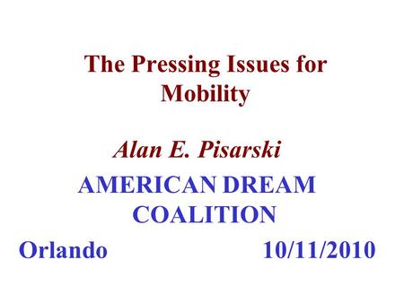 The Pressing Issues for Mobility Alan E. Pisarski AMERICAN DREAM COALITION Orlando 10/11/2010.