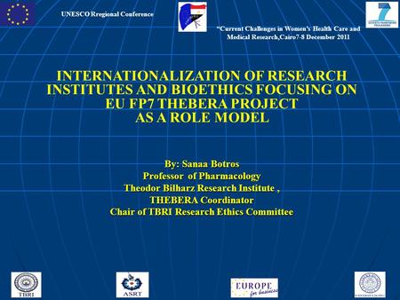 UNESCO Rregional Conference INTERNATIONALIZATION OF RESEARCH INSTITUTES AND BIOETHICS FOCUSING ON EU FP7 THEBERA PROJECT AS A ROLE MODEL By: Sanaa Botros.