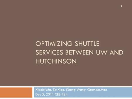 OPTIMIZING SHUTTLE SERVICES BETWEEN UW AND HUTCHINSON Xiaolei Ma, Sa Xiao, Yihong Wang, Quanxin Mao Dec 5, 2011 CEE 424 1.