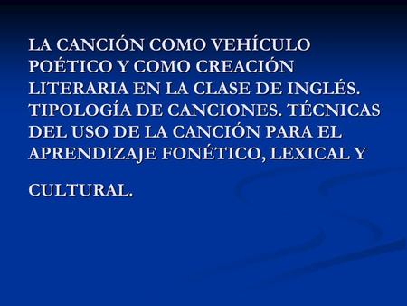 LA CANCIÓN COMO VEHÍCULO POÉTICO Y COMO CREACIÓN LITERARIA EN LA CLASE DE INGLÉS. TIPOLOGÍA DE CANCIONES. TÉCNICAS DEL USO DE LA CANCIÓN PARA EL APRENDIZAJE.