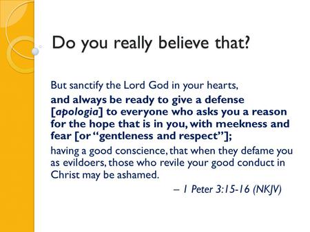 Do you really believe that? But sanctify the Lord God in your hearts, and always be ready to give a defense [apologia] to everyone who asks you a reason.